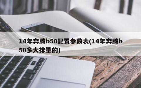 14年奔腾b50配置参数表(14年奔腾b50多大排量的)
