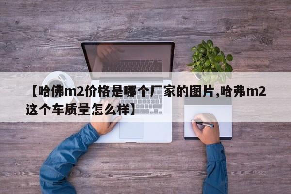 【哈佛m2价格是哪个厂家的图片,哈弗m2这个车质量怎么样】