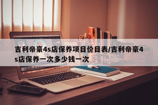 吉利帝豪4s店保养项目价目表/吉利帝豪4s店保养一次多少钱一次