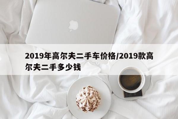 2019年高尔夫二手车价格/2019款高尔夫二手多少钱