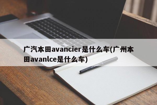 广汽本田avancier是什么车(广州本田avanlce是什么车)