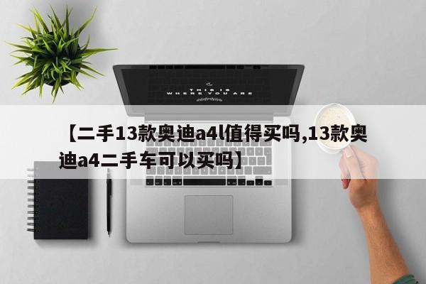 【二手13款奥迪a4l值得买吗,13款奥迪a4二手车可以买吗】