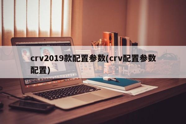 crv2019款配置参数(crv配置参数配置)