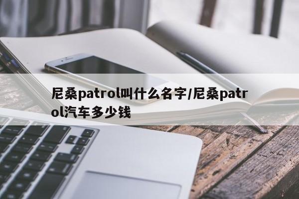 尼桑patrol叫什么名字/尼桑patrol汽车多少钱