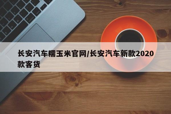 长安汽车糯玉米官网/长安汽车新款2020款客货