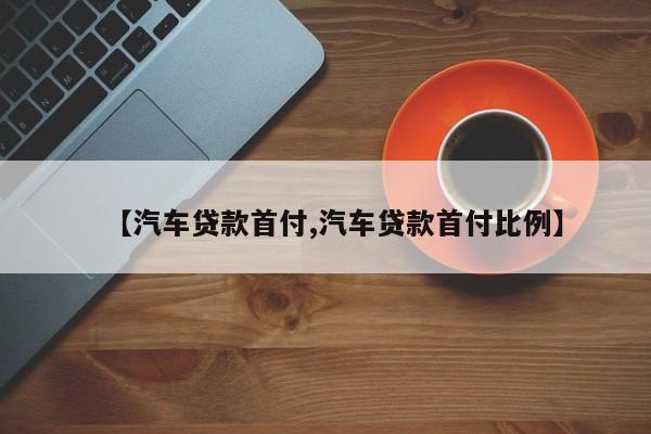 【汽车贷款首付,汽车贷款首付比例】