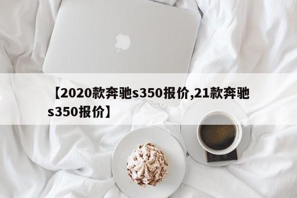 【2020款奔驰s350报价,21款奔驰s350报价】