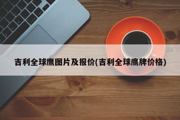 吉利全球鹰图片及报价(吉利全球鹰牌价格)