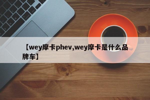 【wey摩卡phev,wey摩卡是什么品牌车】