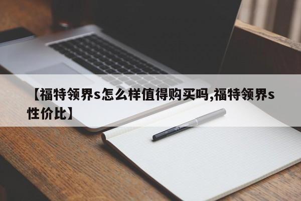【福特领界s怎么样值得购买吗,福特领界s性价比】