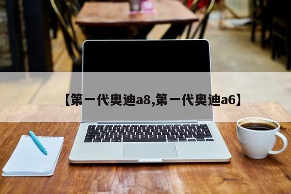 【第一代奥迪a8,第一代奥迪a6】