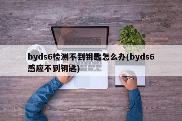 byds6检测不到钥匙怎么办(byds6感应不到钥匙)