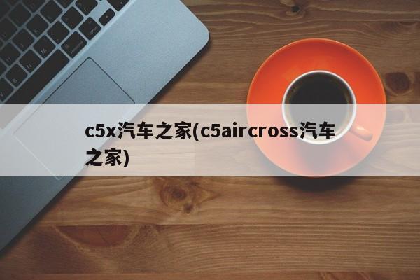 c5x汽车之家(c5aircross汽车之家)