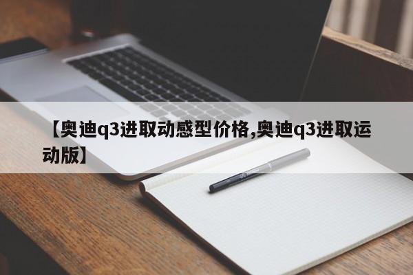 【奥迪q3进取动感型价格,奥迪q3进取运动版】