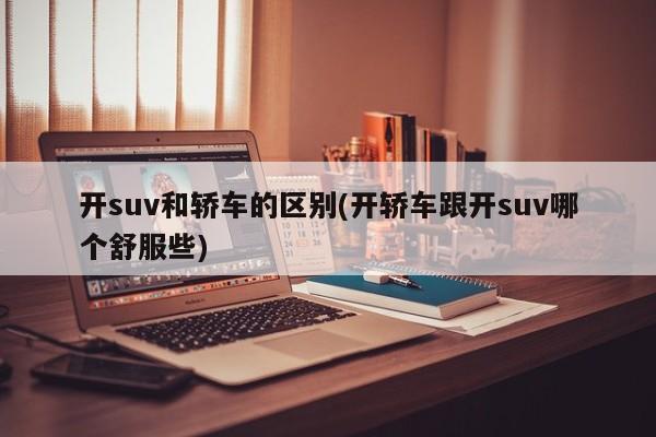 开suv和轿车的区别(开轿车跟开suv哪个舒服些)