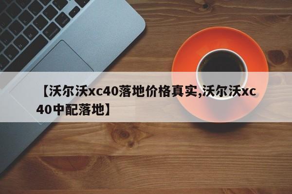 【沃尔沃xc40落地价格真实,沃尔沃xc40中配落地】