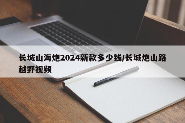 长城山海炮2024新款多少钱/长城炮山路越野视频