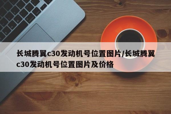 长城腾翼c30发动机号位置图片/长城腾翼c30发动机号位置图片及价格