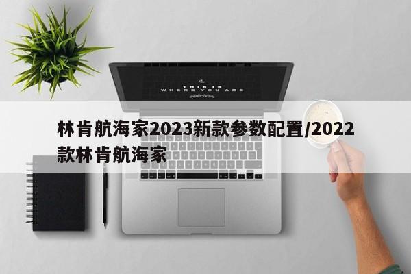 林肯航海家2023新款参数配置/2022款林肯航海家