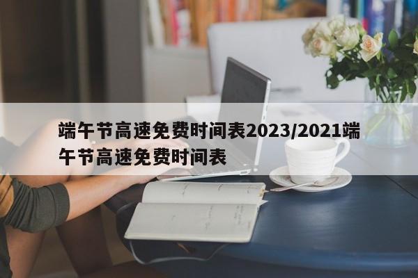 端午节高速免费时间表2023/2021端午节高速免费时间表