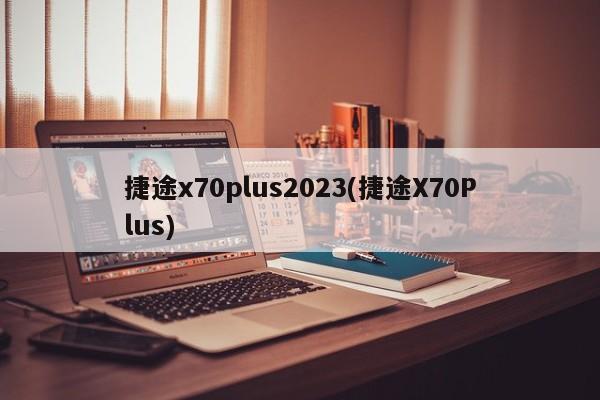 捷途x70plus2023(捷途X70Plus)