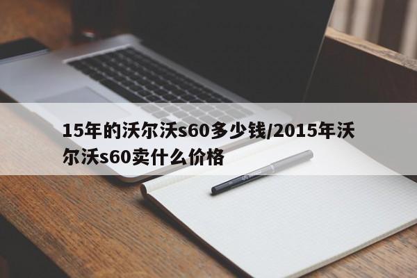15年的沃尔沃s60多少钱/2015年沃尔沃s60卖什么价格