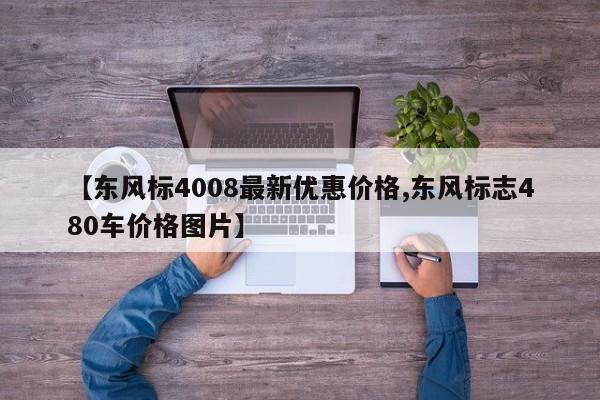 【东风标4008最新优惠价格,东风标志480车价格图片】