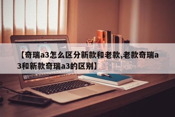 【奇瑞a3怎么区分新款和老款,老款奇瑞a3和新款奇瑞a3的区别】