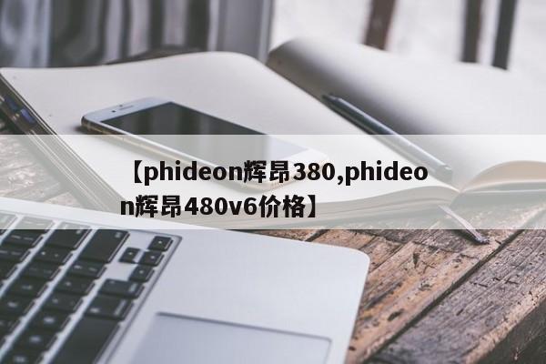 【phideon辉昂380,phideon辉昂480v6价格】