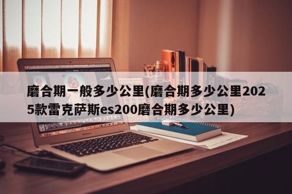 磨合期一般多少公里(磨合期多少公里2025款雷克萨斯es200磨合期多少公里)