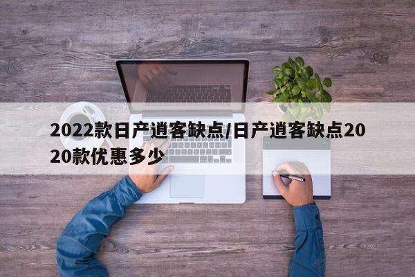 2022款日产逍客缺点/日产逍客缺点2020款优惠多少