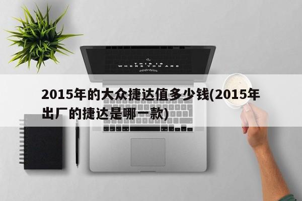2015年的大众捷达值多少钱(2015年出厂的捷达是哪一款)