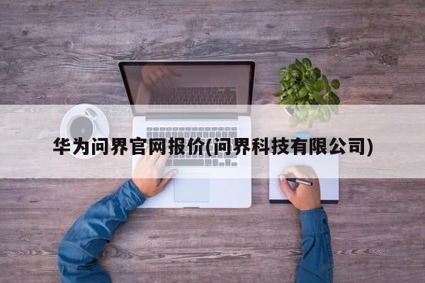 华为问界官网报价(问界科技有限公司)