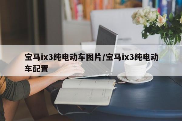 宝马ix3纯电动车图片/宝马ix3纯电动车配置