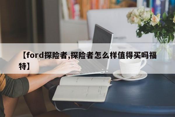 【ford探险者,探险者怎么样值得买吗福特】