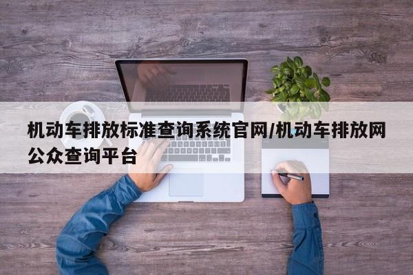 机动车排放标准查询系统官网/机动车排放网公众查询平台