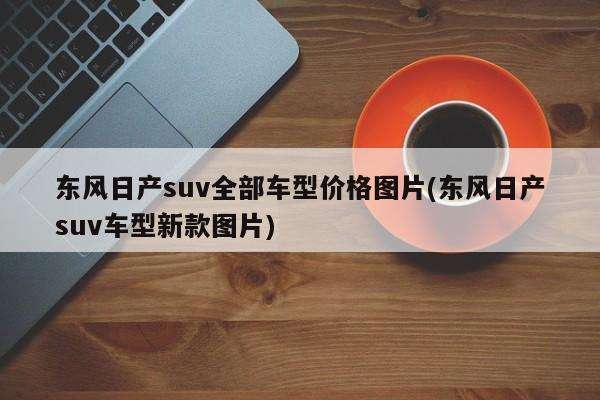 东风日产suv全部车型价格图片(东风日产suv车型新款图片)