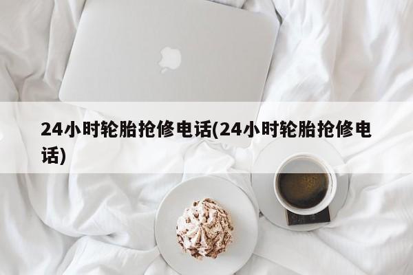 24小时轮胎抢修电话(24小时轮胎抢修电话)