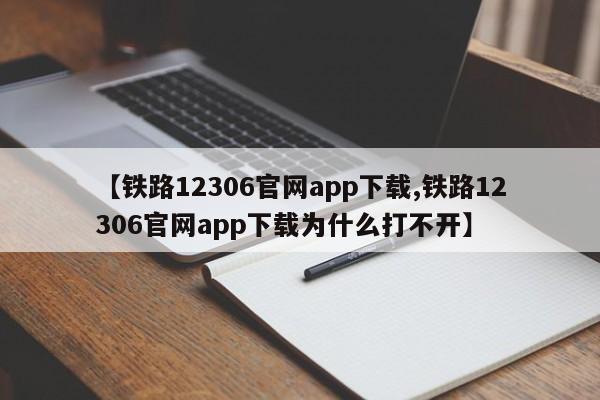 【铁路12306官网app下载,铁路12306官网app下载为什么打不开】