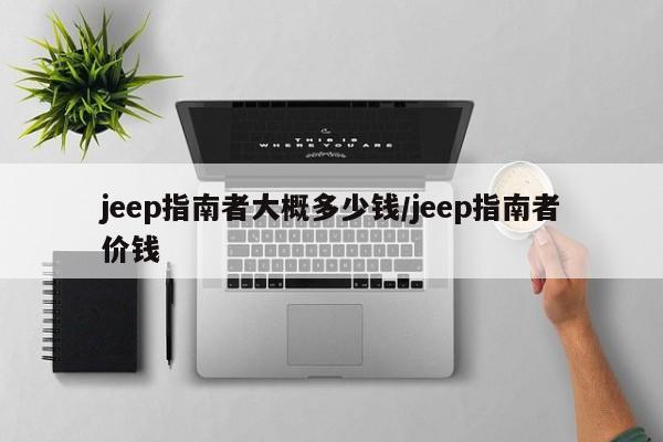 jeep指南者大概多少钱/jeep指南者价钱