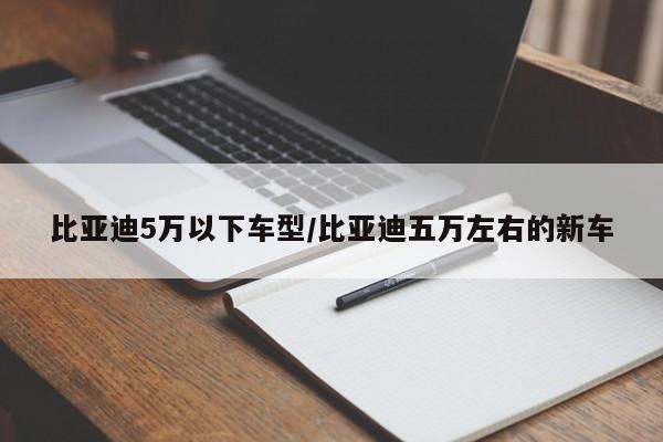 比亚迪5万以下车型/比亚迪五万左右的新车