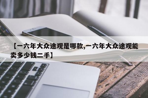 【一六年大众途观是哪款,一六年大众途观能卖多少钱二手】