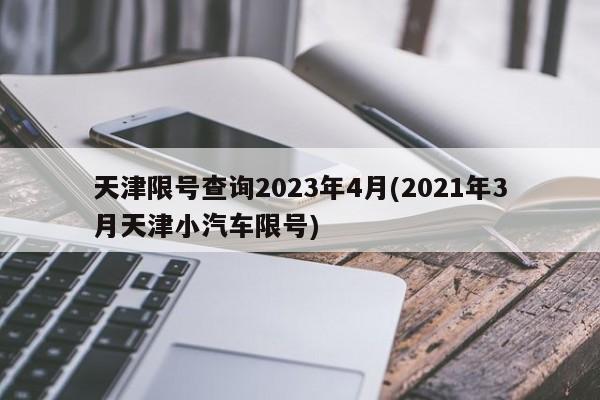 天津限号查询2023年4月(2021年3月天津小汽车限号)