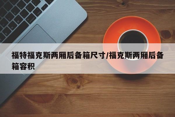 福特福克斯两厢后备箱尺寸/福克斯两厢后备箱容积