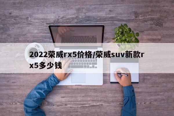 2022荣威rx5价格/荣威suv新款rx5多少钱