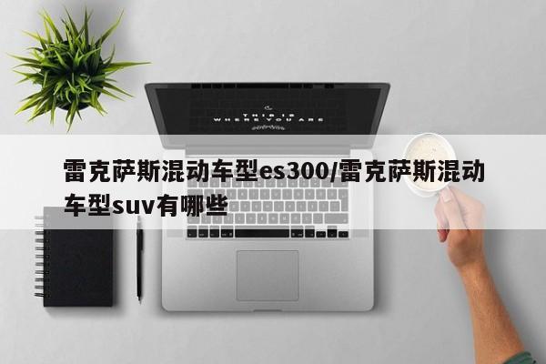 雷克萨斯混动车型es300/雷克萨斯混动车型suv有哪些