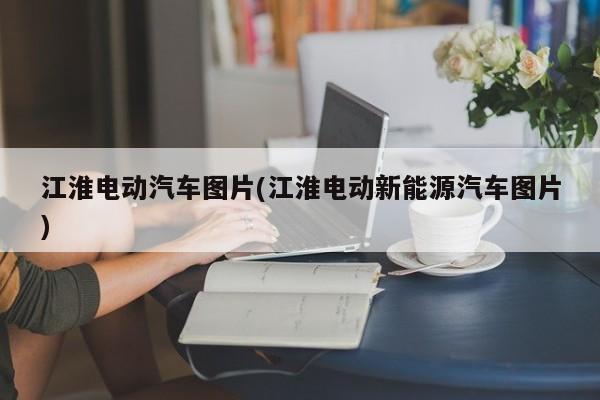 江淮电动汽车图片(江淮电动新能源汽车图片)