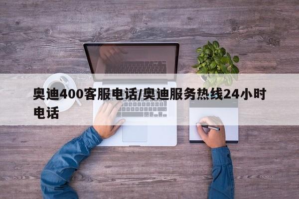 奥迪400客服电话/奥迪服务热线24小时电话