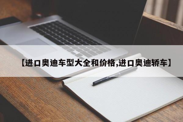 【进口奥迪车型大全和价格,进口奥迪轿车】