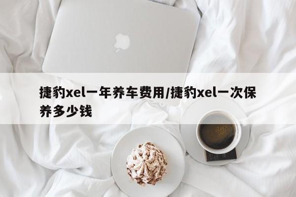 捷豹xel一年养车费用/捷豹xel一次保养多少钱
